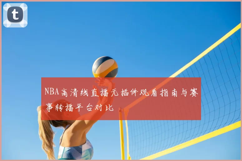 NBA高清线直播无插件观看指南与赛事转播平台对比