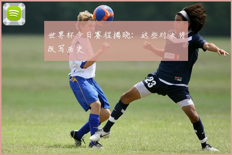 世界杯今日赛程揭晓：这些对决将改写历史