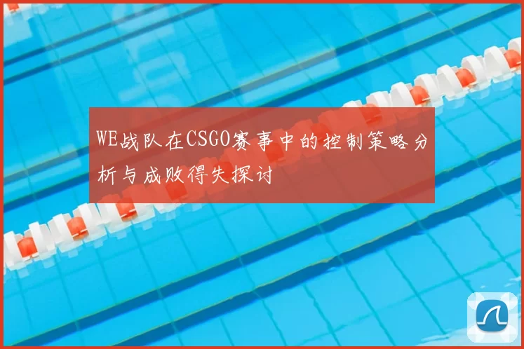 WE战队在CSGO赛事中的控制策略分析与成败得失探讨
