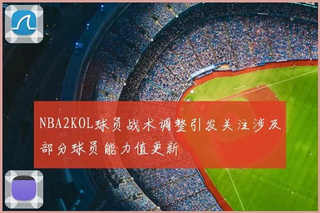 NBA2KOL球员战术调整引发关注涉及部分球员能力值更新