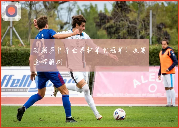 孙颖莎首夺世界杯单打冠军！决赛全程解析