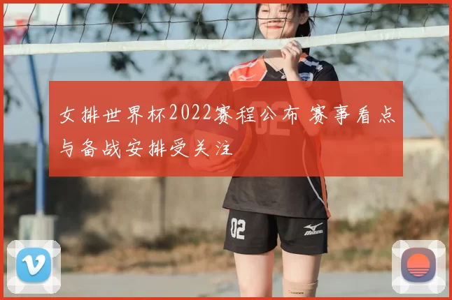 女排世界杯2022赛程公布 赛事看点与备战安排受关注