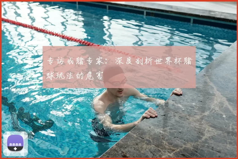 专访戒赌专家：深度剖析世界杯赌球玩法的危害