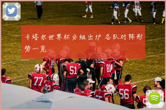 卡塔尔世界杯分组出炉 各队对阵形势一览