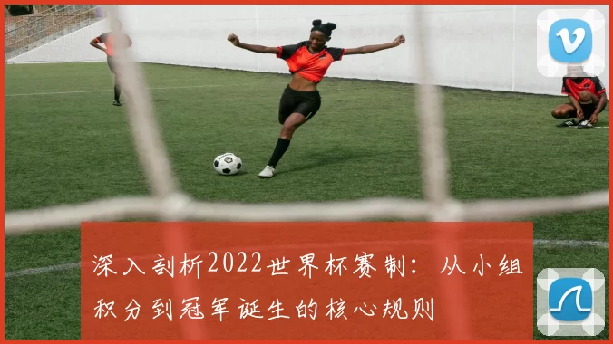 深入剖析2022世界杯赛制：从小组积分到冠军诞生的核心规则