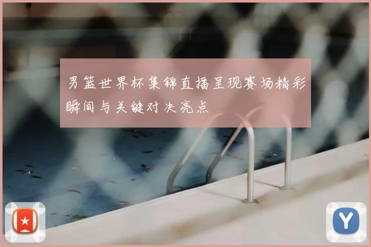男篮世界杯集锦直播呈现赛场精彩瞬间与关键对决亮点