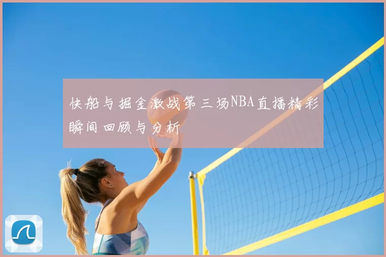 快船与掘金激战第三场NBA直播精彩瞬间回顾与分析