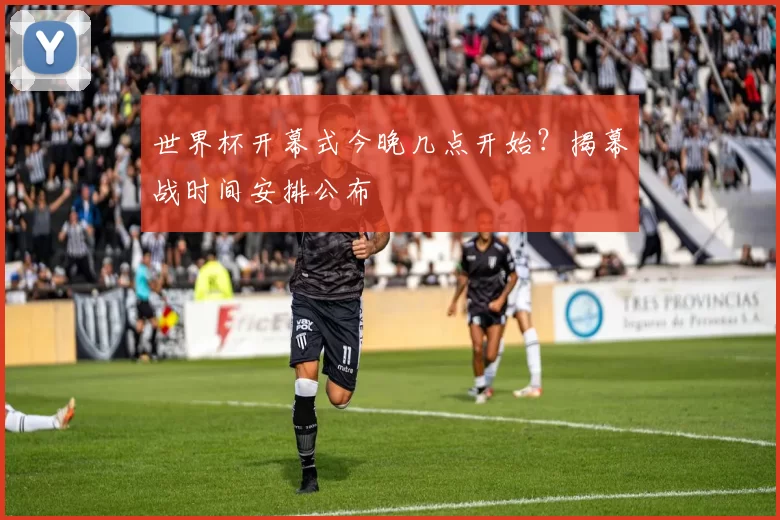 世界杯开幕式今晚几点开始？揭幕战时间安排公布