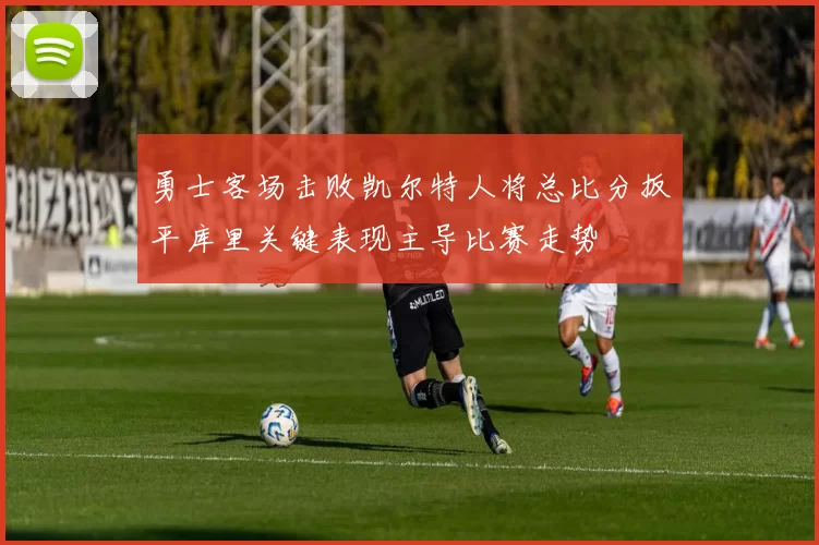 勇士客场击败凯尔特人将总比分扳平库里关键表现主导比赛走势