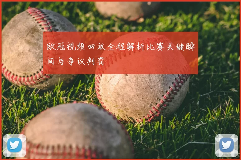 欧冠视频回放全程解析比赛关键瞬间与争议判罚