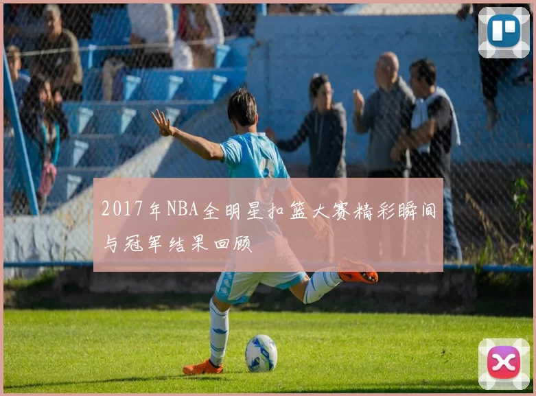 2017年NBA全明星扣篮大赛精彩瞬间与冠军结果回顾