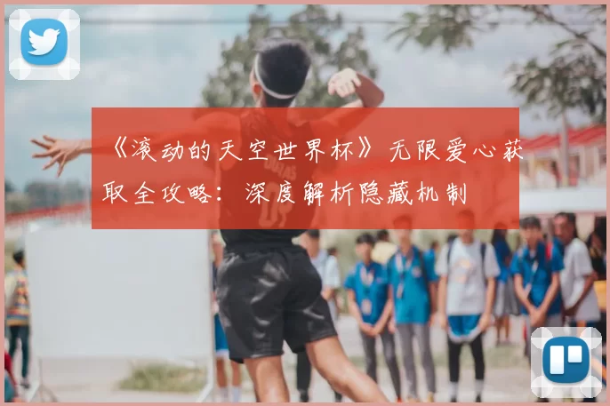 《滚动的天空世界杯》无限爱心获取全攻略：深度解析隐藏机制