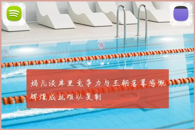 娟儿谈库里竞争力与王朝落幕感慨辉煌成就难以复制