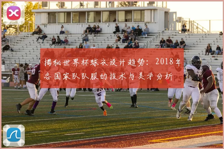 揭秘世界杯球衣设计趋势：2018年各国家队队服的技术与美学分析