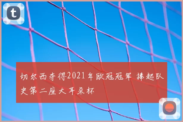 切尔西夺得2021年欧冠冠军 捧起队史第二座大耳朵杯