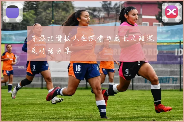 李磊的滑板人生探索与成长之路深度对话分享