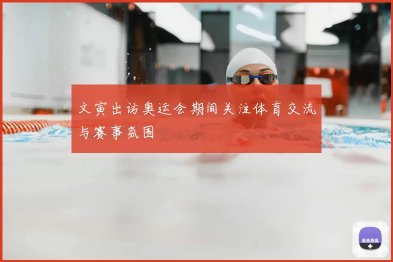 文寅出访奥运会期间关注体育交流与赛事氛围