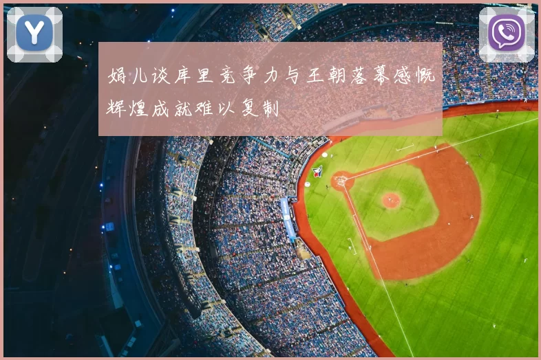 娟儿谈库里竞争力与王朝落幕感慨辉煌成就难以复制