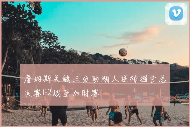 詹姆斯关键三分助湖人逆转掘金总决赛G2战至加时赛