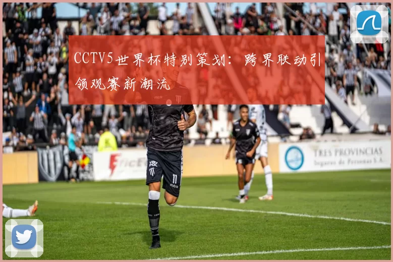CCTV5世界杯特别策划:跨界联动引领观赛新潮流