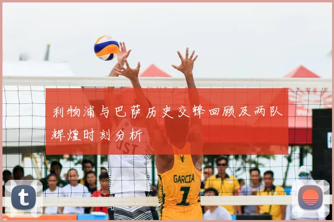 利物浦与巴萨历史交锋回顾及两队辉煌时刻分析