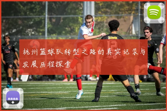 杭州篮球队转型之路的真实记录与发展历程探索