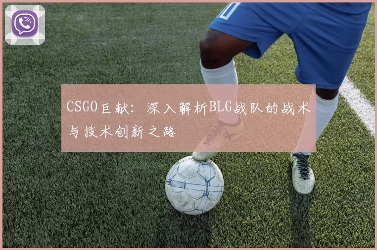 CSGO巨献：深入解析BLG战队的战术与技术创新之路