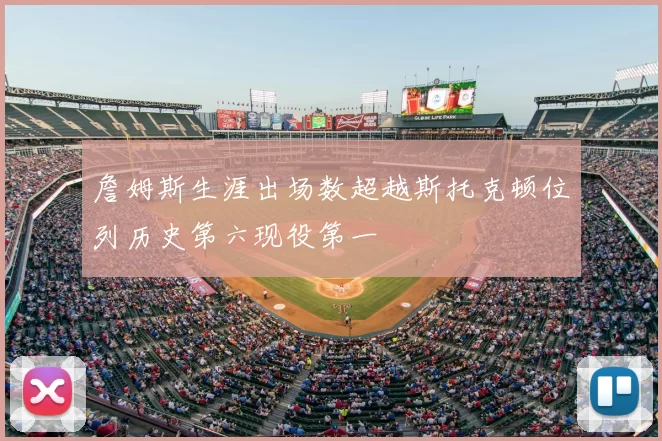 詹姆斯生涯出场数超越斯托克顿位列历史第六现役第一