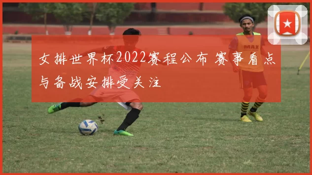 女排世界杯2022赛程公布 赛事看点与备战安排受关注