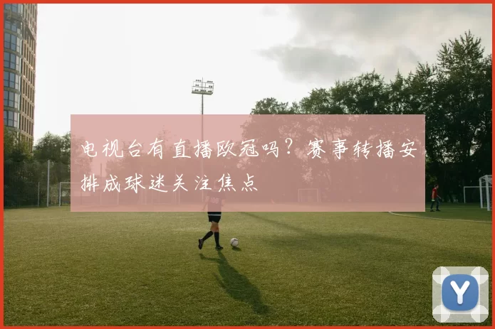 电视台有直播欧冠吗？赛事转播安排成球迷关注焦点