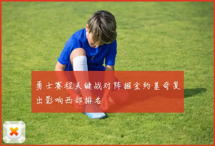 勇士赛程关键战对阵掘金约基奇复出影响西部排名