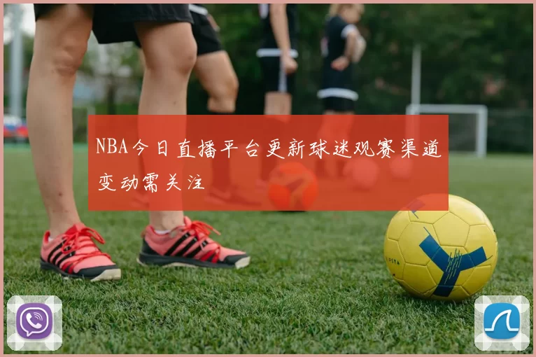 NBA今日直播平台更新球迷观赛渠道变动需关注