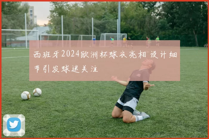 西班牙2024欧洲杯球衣亮相 设计细节引发球迷关注