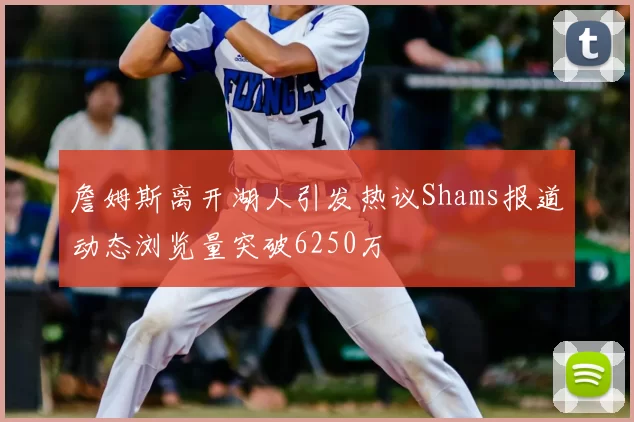 詹姆斯离开湖人引发热议Shams报道动态浏览量突破6250万