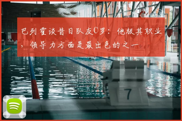 巴列霍谈昔日队友C罗：他极其职业，领导力方面是最出色的之一