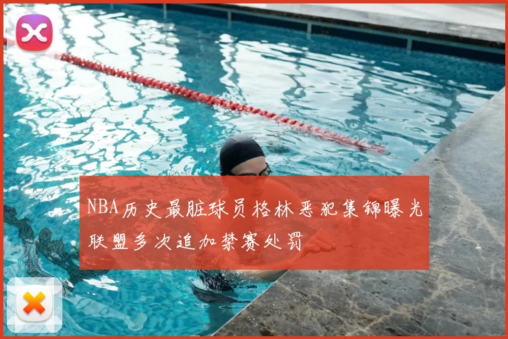 NBA历史最脏球员格林恶犯集锦曝光联盟多次追加禁赛处罚