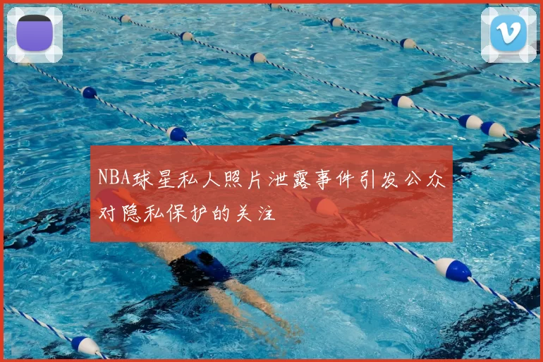 NBA球星私人照片泄露事件引发公众对隐私保护的关注