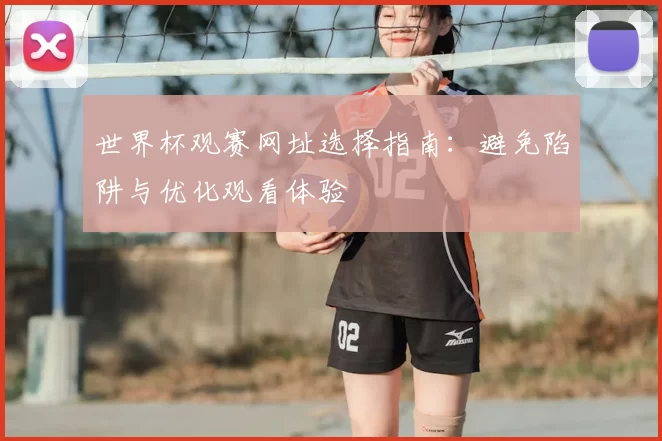 世界杯观赛网址选择指南:避免陷阱与优化观看体验