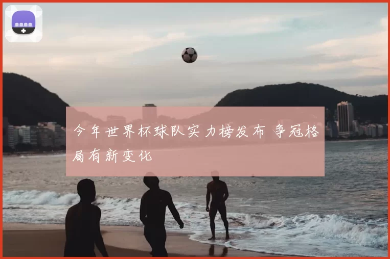 今年世界杯球队实力榜发布 争冠格局有新变化