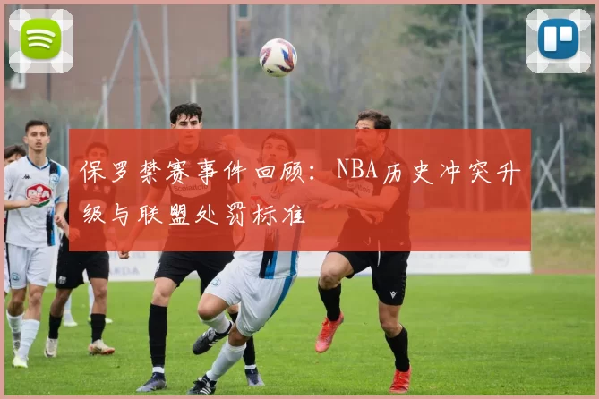 保罗禁赛事件回顾:NBA历史冲突升级与联盟处罚标准