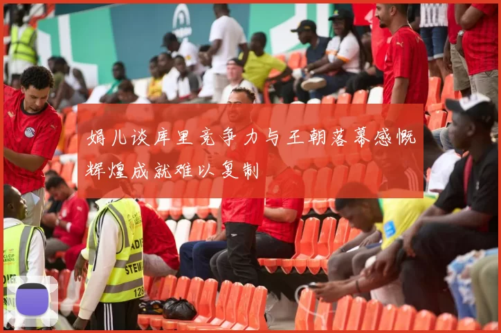 娟儿谈库里竞争力与王朝落幕感慨辉煌成就难以复制