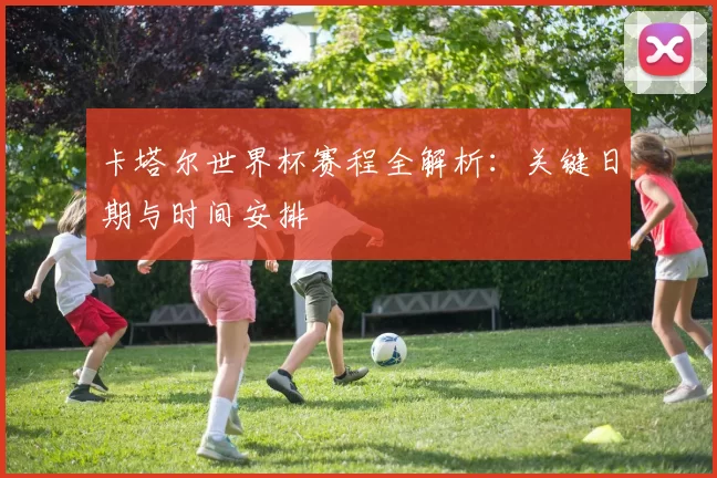 卡塔尔世界杯赛程全解析：关键日期与时间安排