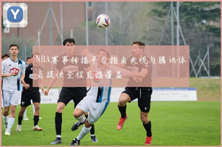 NBA赛事转播平台指南央视与腾讯体育提供全程直播覆盖
