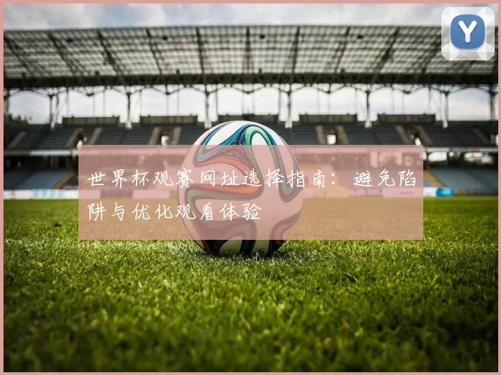 世界杯观赛网址选择指南：避免陷阱与优化观看体验