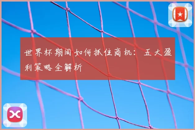 世界杯期间如何抓住商机:五大盈利策略全解析