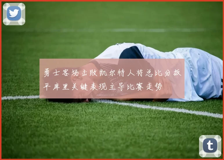 勇士客场击败凯尔特人将总比分扳平库里关键表现主导比赛走势