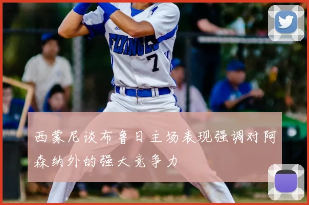 西蒙尼谈布鲁日主场表现强调对阿森纳外的强大竞争力
