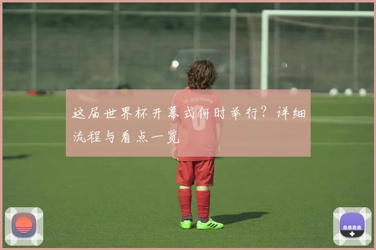 这届世界杯开幕式何时举行？详细流程与看点一览