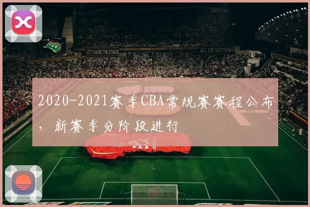 2020-2021赛季CBA常规赛赛程公布，新赛季分阶段进行