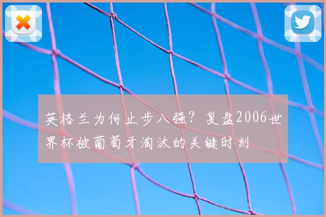 英格兰为何止步八强？复盘2006世界杯被葡萄牙淘汰的关键时刻